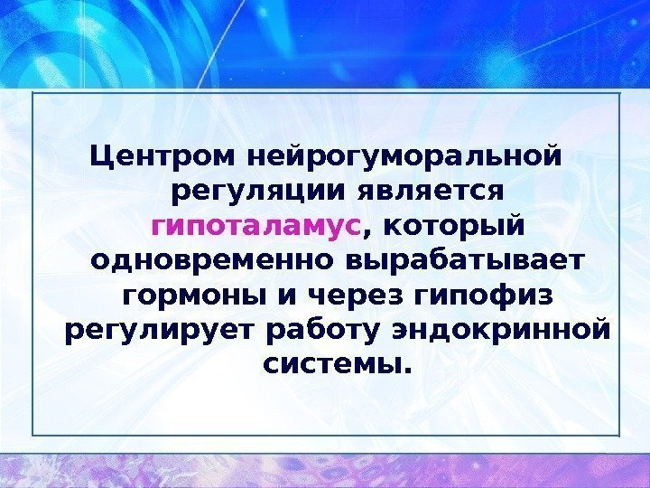 Центром нейрогуморальной регуляции является гипоталамус , который одновременно вырабатывает гормоны и через гипофиз регулирует